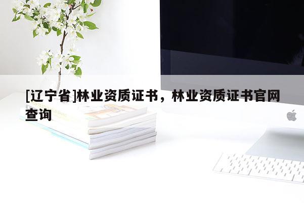 [辽宁省]林业资质证书，林业资质证书官网查询