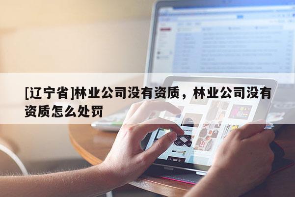 [辽宁省]林业公司没有资质，林业公司没有资质怎么处罚