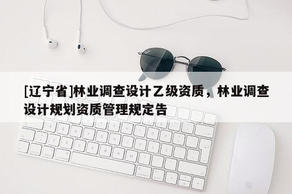 [辽宁省]林业调查设计乙级资质，林业调查设计规划资质管理规定告