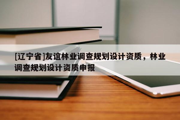 [辽宁省]友谊林业调查规划设计资质，林业调查规划设计资质申报