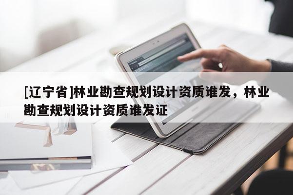 [辽宁省]林业勘查规划设计资质谁发，林业勘查规划设计资质谁发证