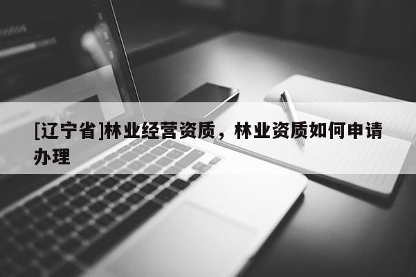 [辽宁省]林业经营资质，林业资质如何申请办理