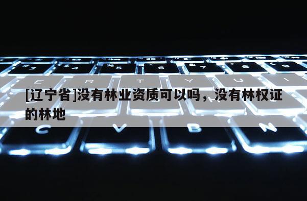 [辽宁省]没有林业资质可以吗，没有林权证的林地