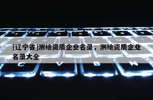 [辽宁省]测绘资质企业名录，测绘资质企业名录大全