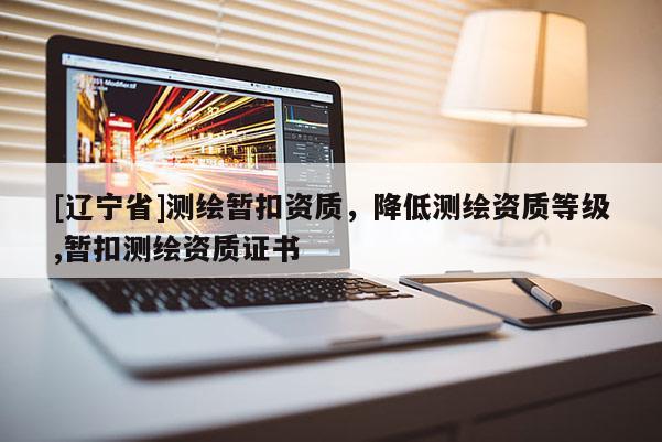 [辽宁省]测绘暂扣资质，降低测绘资质等级,暂扣测绘资质证书