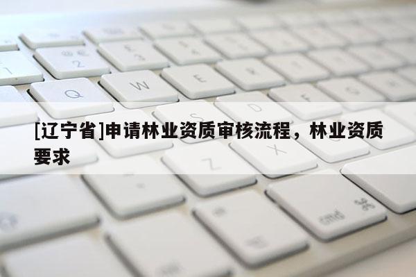 [辽宁省]申请林业资质审核流程，林业资质要求
