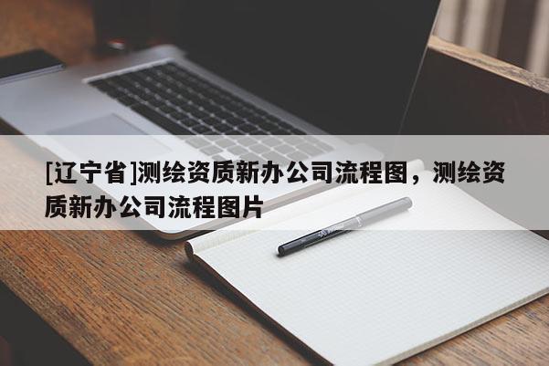 [辽宁省]测绘资质新办公司流程图，测绘资质新办公司流程图片