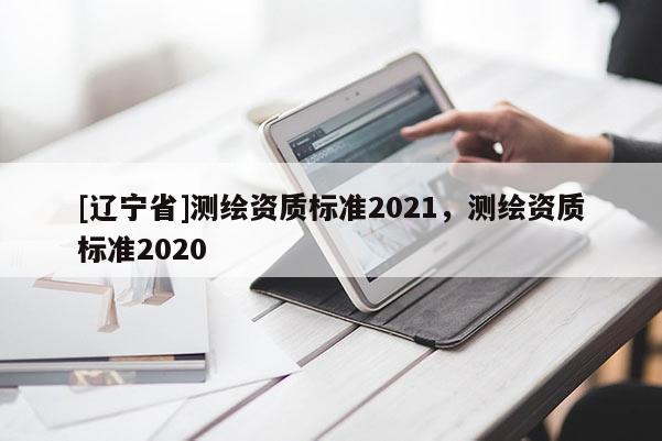 [辽宁省]测绘资质标准2021，测绘资质标准2020