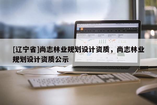 [辽宁省]尚志林业规划设计资质，尚志林业规划设计资质公示