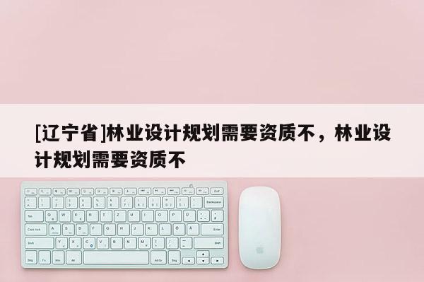 [辽宁省]林业设计规划需要资质不，林业设计规划需要资质不