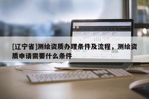 [辽宁省]测绘资质办理条件及流程，测绘资质申请需要什么条件