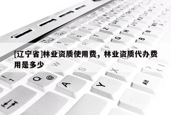 [辽宁省]林业资质使用费，林业资质代办费用是多少