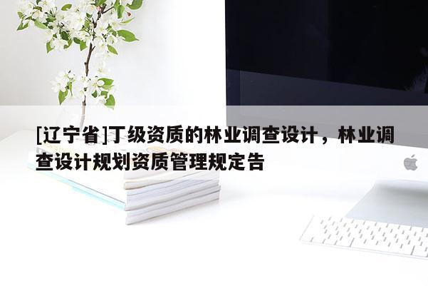 [辽宁省]丁级资质的林业调查设计，林业调查设计规划资质管理规定告