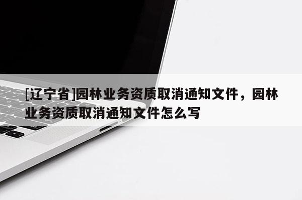 [辽宁省]园林业务资质取消通知文件，园林业务资质取消通知文件怎么写