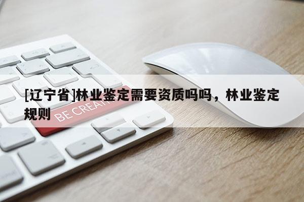 [辽宁省]林业鉴定需要资质吗吗，林业鉴定规则