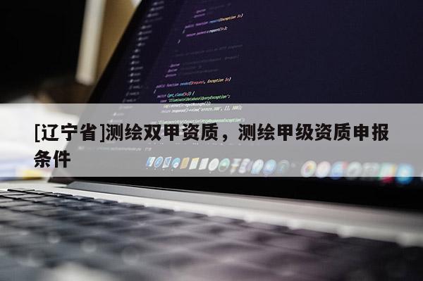 [辽宁省]测绘双甲资质，测绘甲级资质申报条件