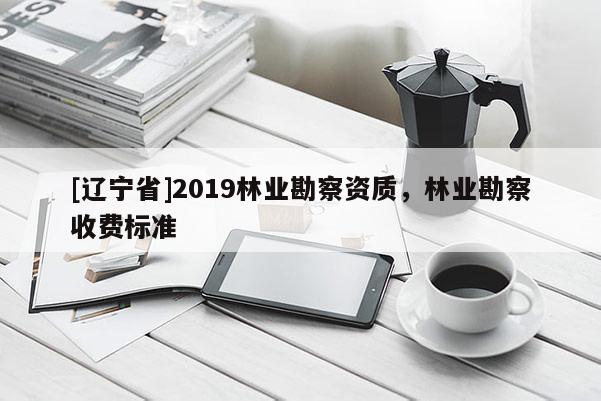 [辽宁省]2019林业勘察资质，林业勘察收费标准
