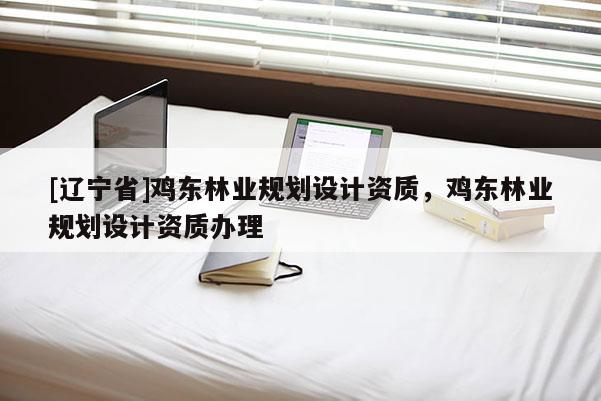 [辽宁省]鸡东林业规划设计资质，鸡东林业规划设计资质办理