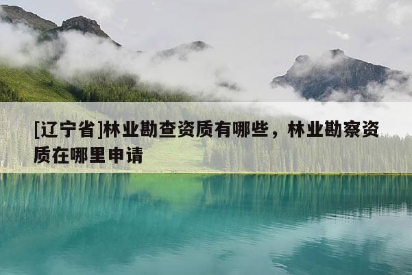 [辽宁省]林业勘查资质有哪些，林业勘察资质在哪里申请