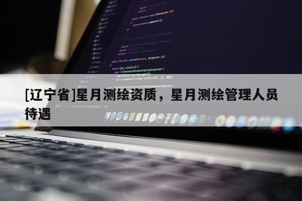 [辽宁省]星月测绘资质，星月测绘管理人员待遇