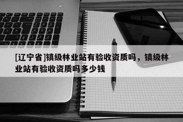 [辽宁省]镇级林业站有验收资质吗，镇级林业站有验收资质吗多少钱