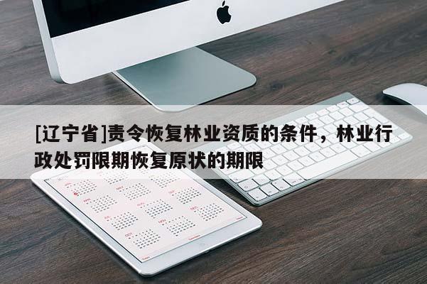 [辽宁省]责令恢复林业资质的条件，林业行政处罚限期恢复原状的期限