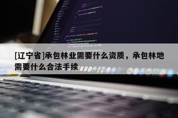 [辽宁省]承包林业需要什么资质，承包林地需要什么合法手续