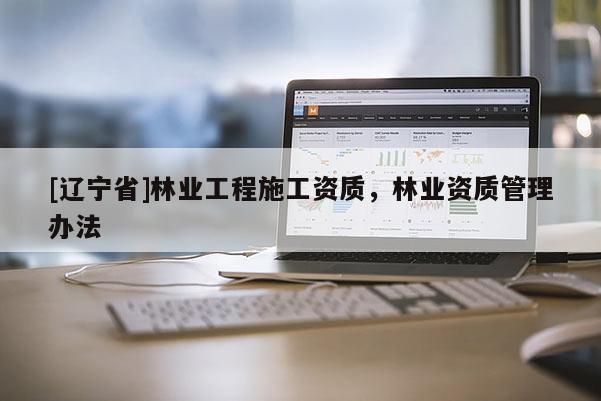 [辽宁省]林业工程施工资质，林业资质管理办法