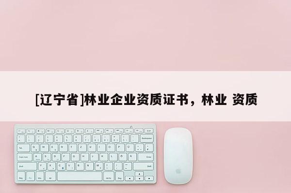 [辽宁省]林业企业资质证书，林业 资质
