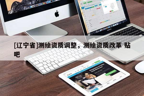 [辽宁省]测绘资质调整，测绘资质改革 贴吧