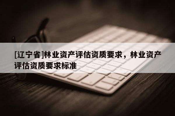 [辽宁省]林业资产评估资质要求，林业资产评估资质要求标准
