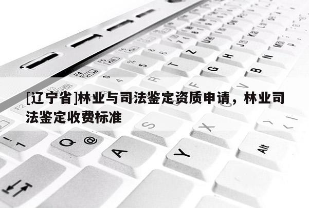 [辽宁省]林业与司法鉴定资质申请，林业司法鉴定收费标准
