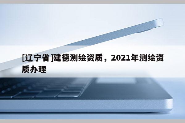 [辽宁省]建德测绘资质，2021年测绘资质办理