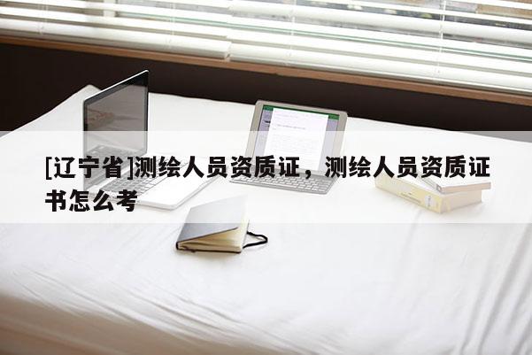 [辽宁省]测绘人员资质证，测绘人员资质证书怎么考