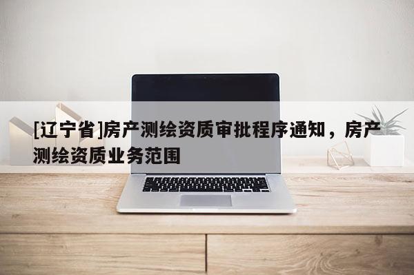 [辽宁省]房产测绘资质审批程序通知，房产测绘资质业务范围
