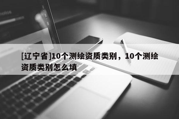 [辽宁省]10个测绘资质类别，10个测绘资质类别怎么填