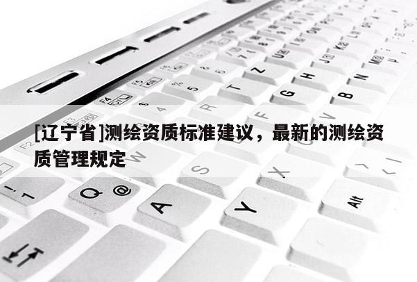 [辽宁省]测绘资质标准建议，最新的测绘资质管理规定
