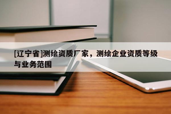[辽宁省]测绘资质厂家，测绘企业资质等级与业务范围