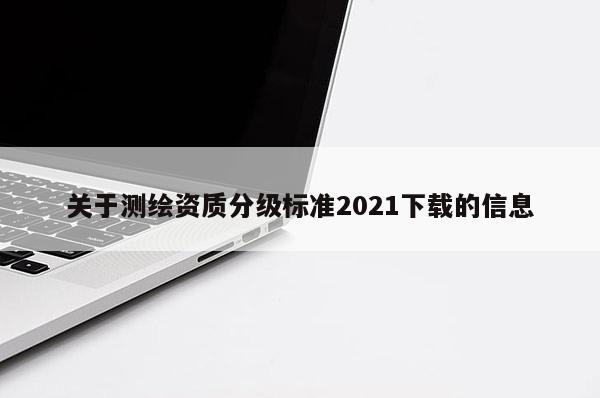 关于测绘资质分级标准2021下载的信息