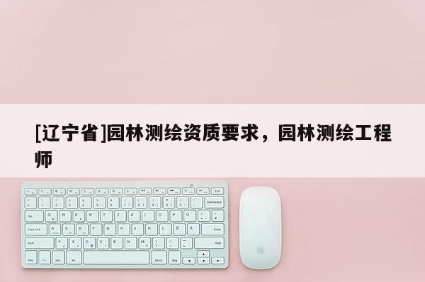 [辽宁省]园林测绘资质要求，园林测绘工程师