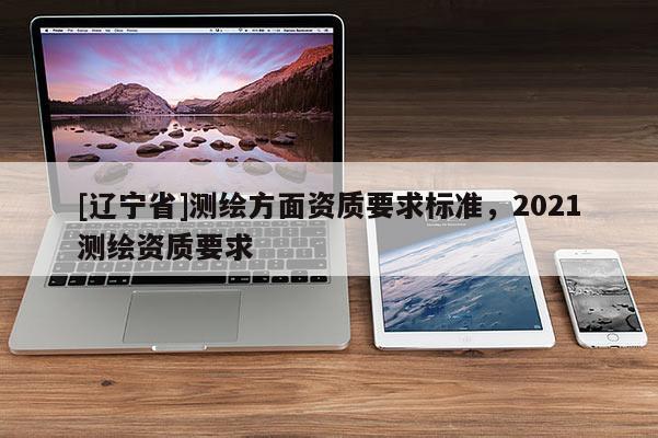 [辽宁省]测绘方面资质要求标准，2021测绘资质要求