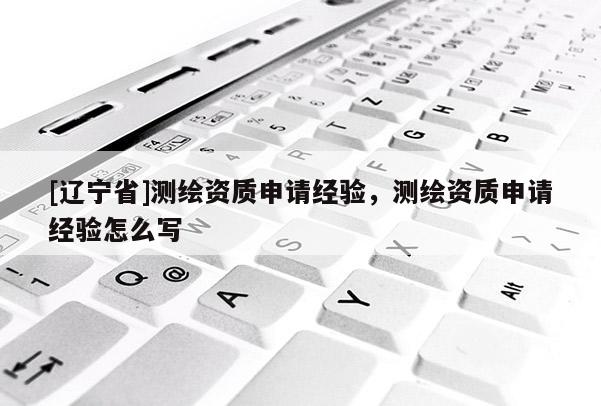 [辽宁省]测绘资质申请经验，测绘资质申请经验怎么写