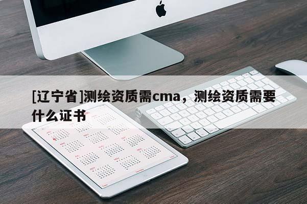 [辽宁省]测绘资质需cma，测绘资质需要什么证书