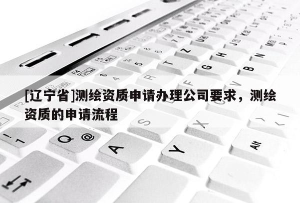 [辽宁省]测绘资质申请办理公司要求，测绘资质的申请流程
