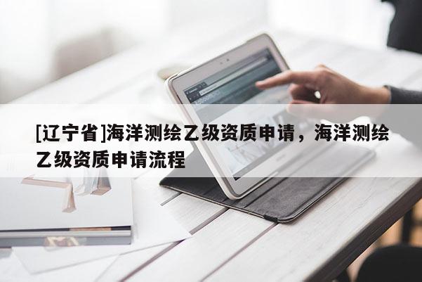 [辽宁省]海洋测绘乙级资质申请，海洋测绘乙级资质申请流程