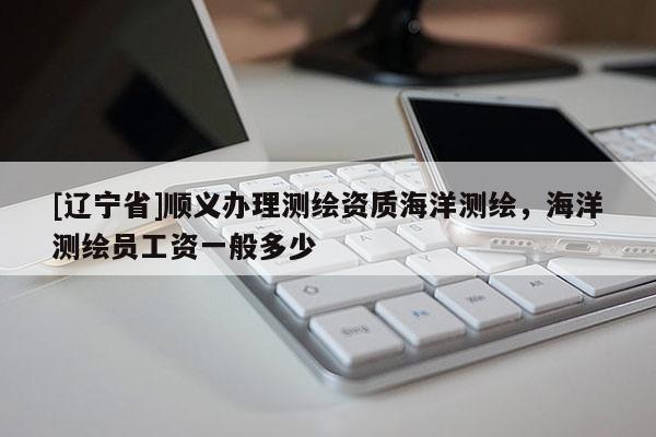[辽宁省]顺义办理测绘资质海洋测绘，海洋测绘员工资一般多少