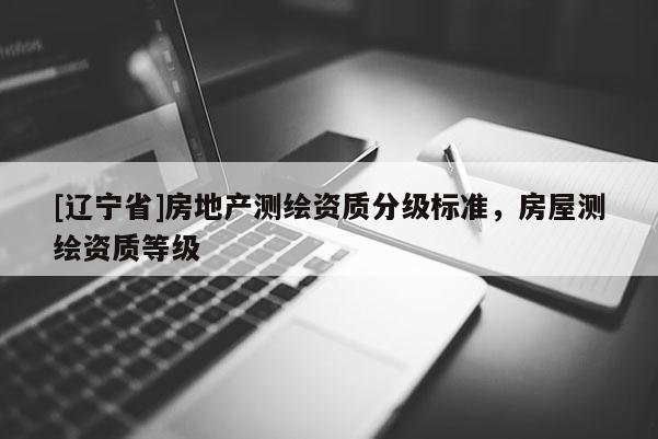 [辽宁省]房地产测绘资质分级标准，房屋测绘资质等级