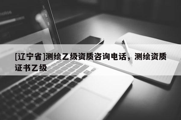[辽宁省]测绘乙级资质咨询电话，测绘资质证书乙级
