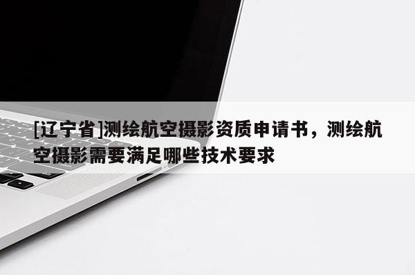 [辽宁省]测绘航空摄影资质申请书，测绘航空摄影需要满足哪些技术要求