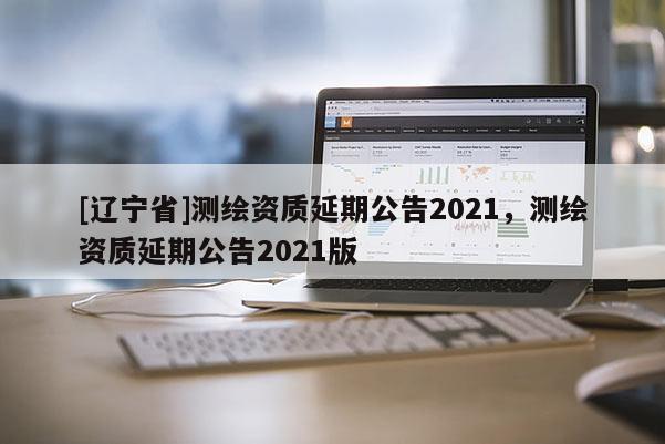 [辽宁省]测绘资质延期公告2021，测绘资质延期公告2021版